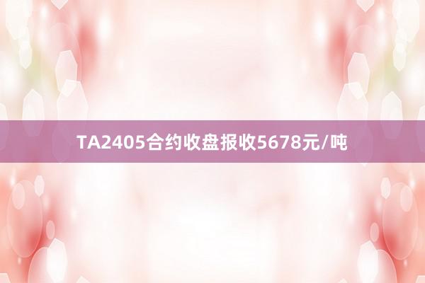 TA2405合约收盘报收5678元/吨
